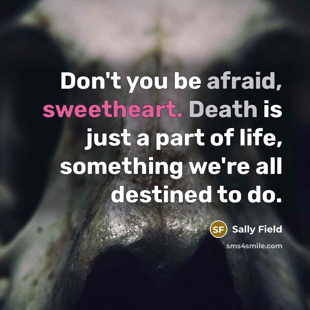 “Don't you be afraid, sweetheart. Death is just a part of life, something we're all destined to do.” quote by Sally Field