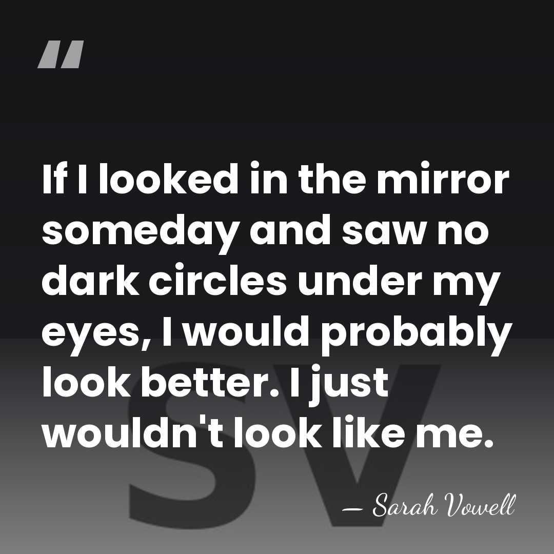 If I looked in the mirror someday and saw no dark circles&hellip; - Sarah Vowell