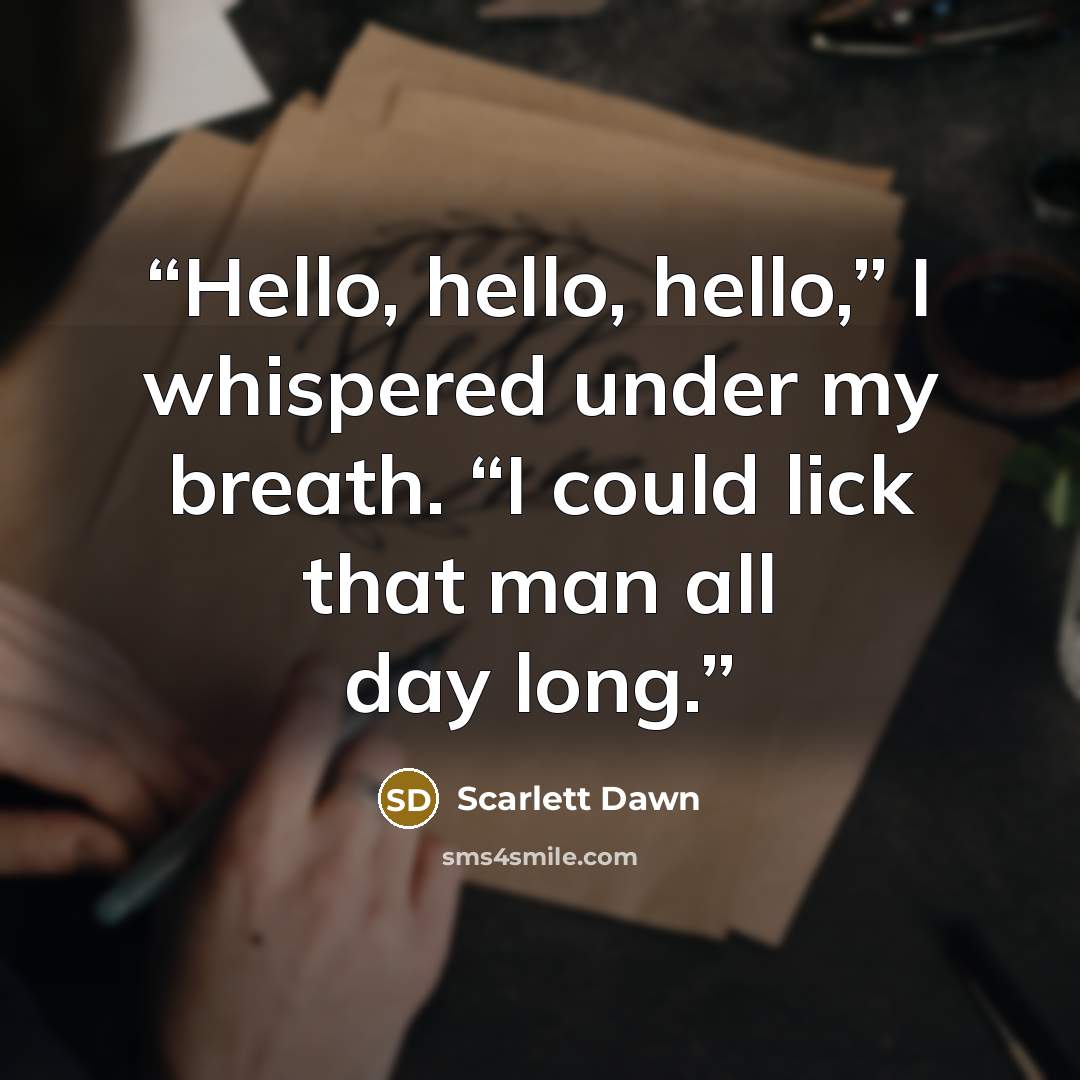 “Hello, hello, hello,” I whispered under my breath. “I could lick that man all day long.” quote by Scarlett Dawn