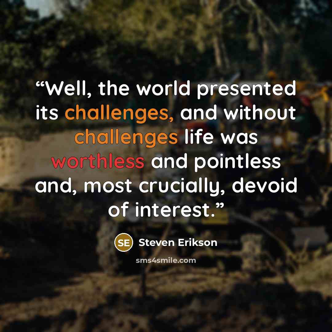 “Well, the world presented its challenges, and without challenges life was worthless and pointless and, most crucially, devoid of interest.” quote by Steven Erikson