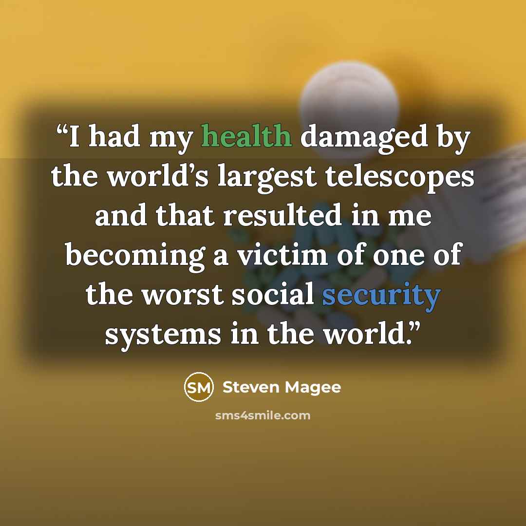 “I had my health damaged by the world’s largest telescopes and that resulted in me becoming a victim of one of the worst social security systems in the world.” quote by Steven Magee