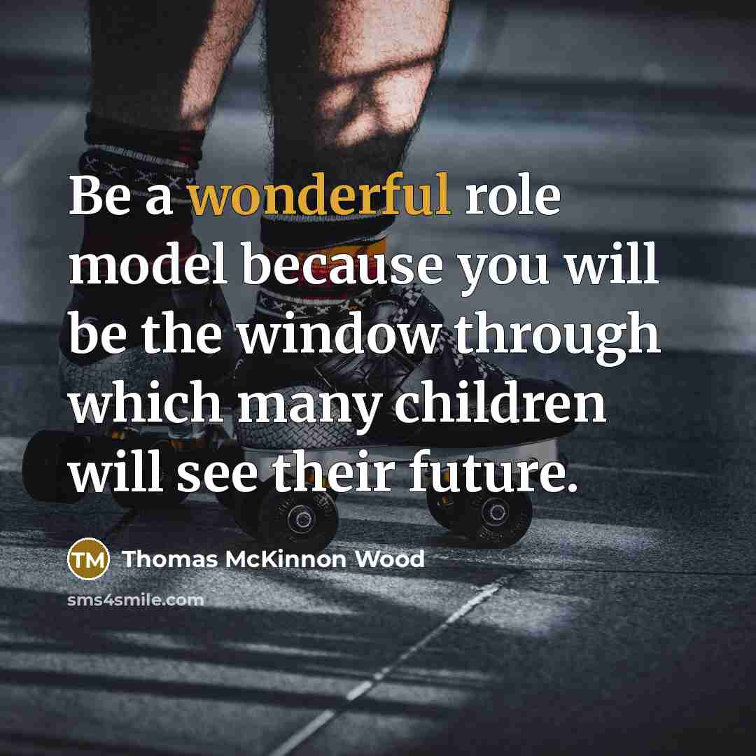 “Be a wonderful role model because you will be the window through which many children will see their future.” quote by Thomas McKinnon Wood