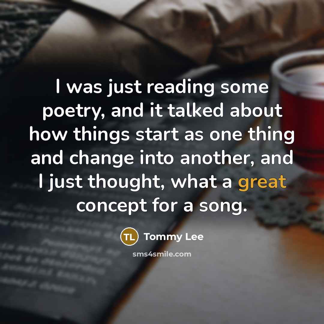 “I was just reading some poetry, and it talked about how things start as one thing and change into another, and I just thought, what a great concept for a song.” quote by Tommy Lee