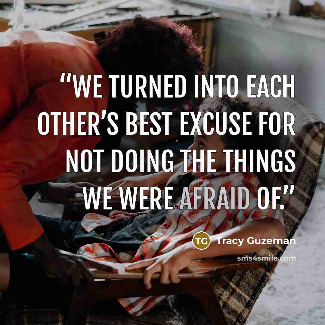 “We turned into each other’s best excuse for not doing the things we were afraid of.” quote by Tracy Guzeman