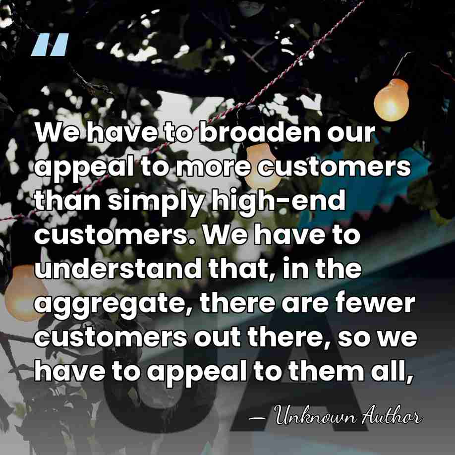 We have to broaden our appeal to more customers than simply high-end&hellip; - Unknown Author