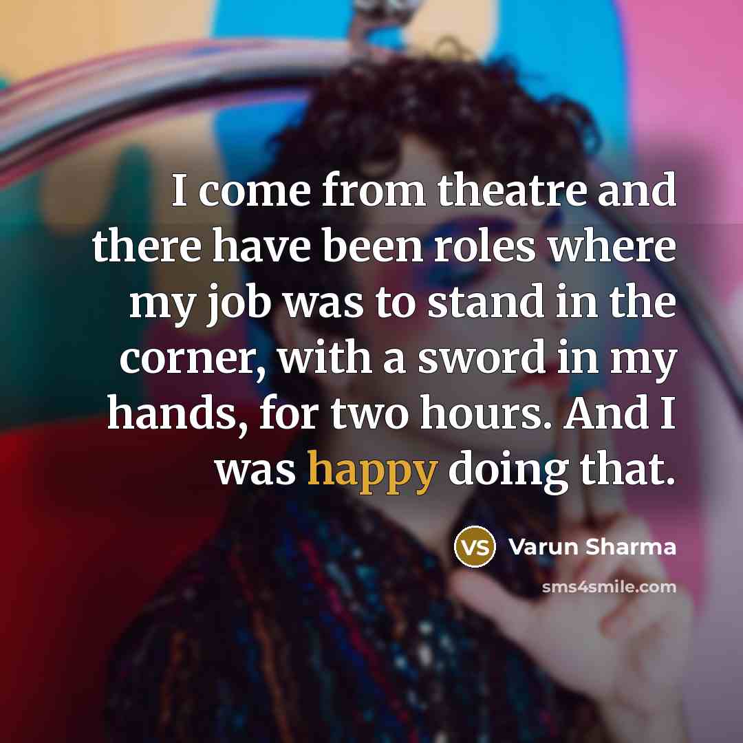 “I come from theatre and there have been roles where my job was to stand in the corner, with a sword in my hands, for two hours. And I was happy doing that.” quote by Varun Sharma