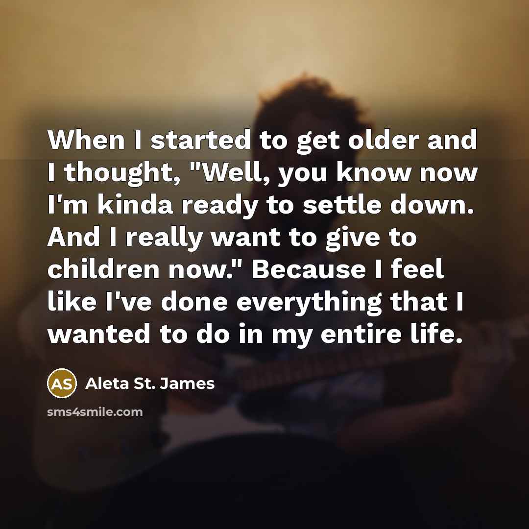 “When I started to get older and I thought, "Well, you know now I'm kinda ready to settle down. And I really want to give to children now." Because I feel like I've done everything that I wanted to do in my entire life.” quote by Aleta St. James