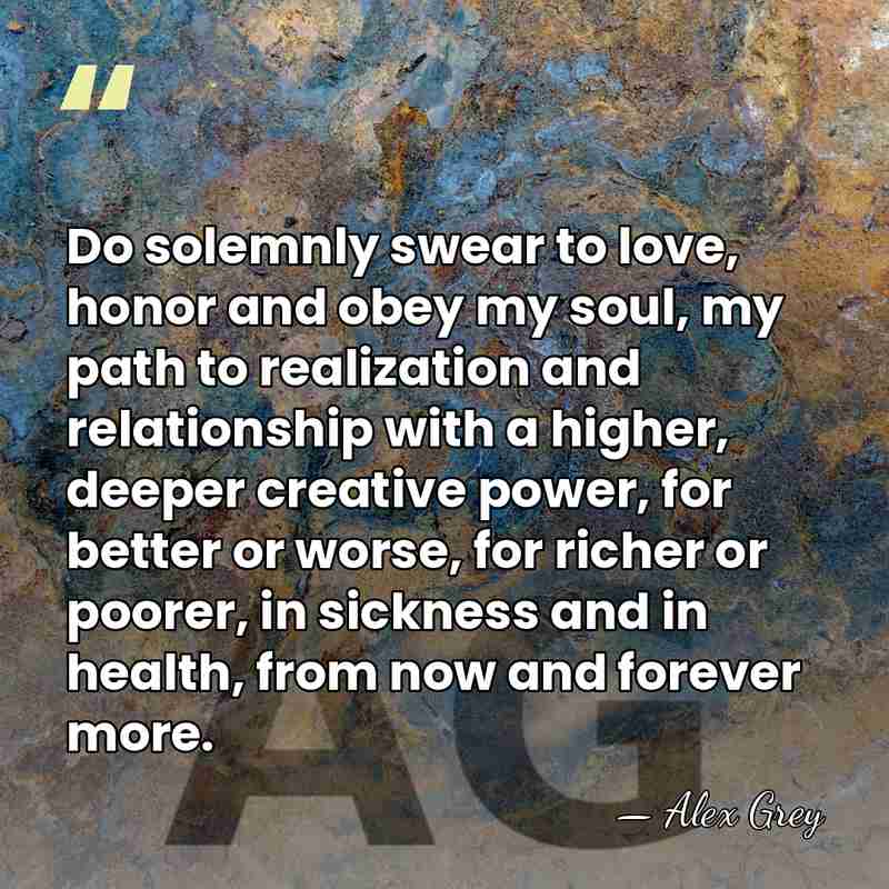 Do solemnly swear to love, honor and obey my soul, my path&hellip; - Alex Grey