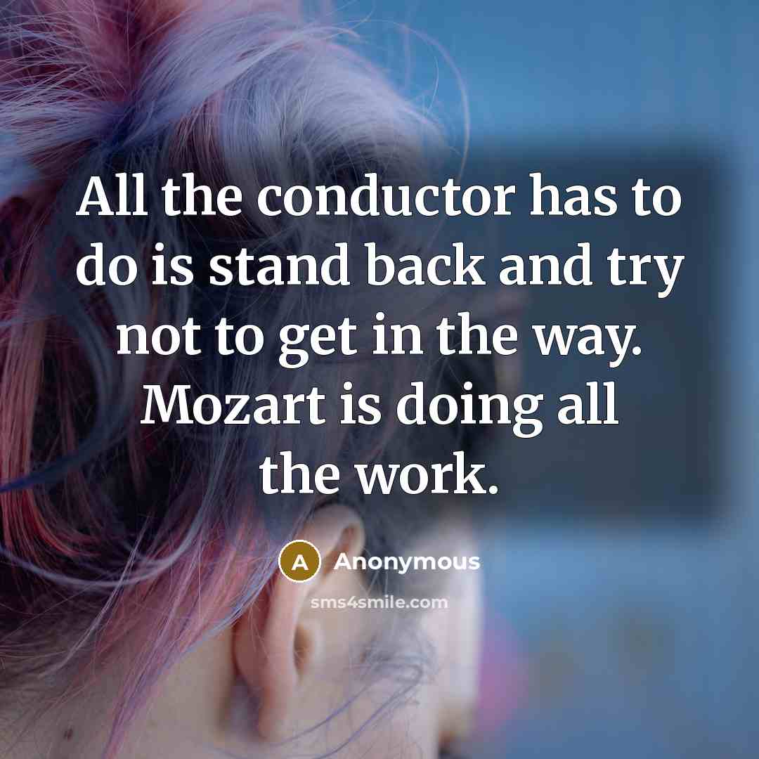 “All the conductor has to do is stand back and try not to get in the way. Mozart is doing all the work.” quote by Anonymous