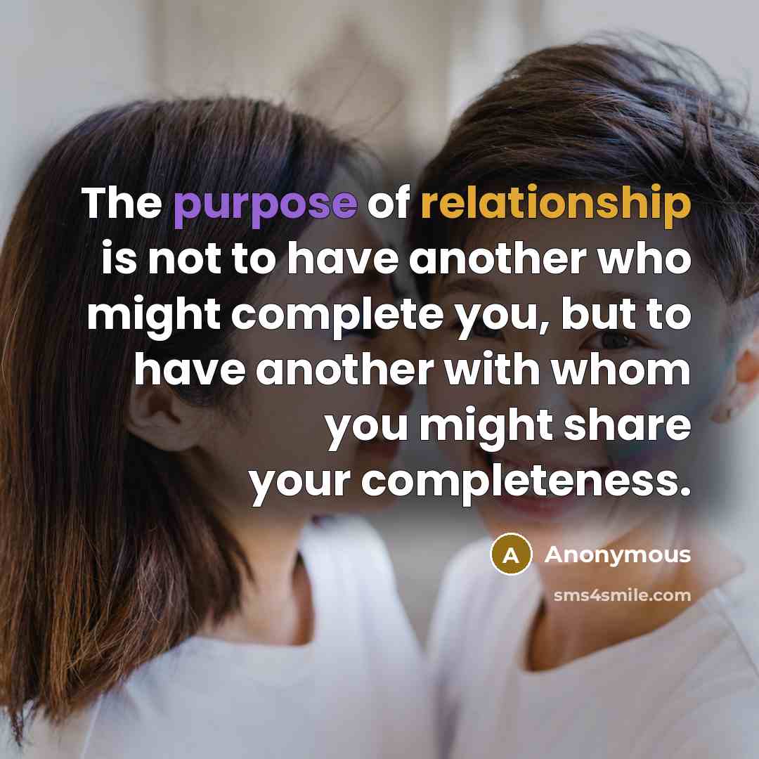 “The purpose of relationship is not to have another who might complete you, but to have another with whom you might share your completeness.” quote by Anonymous