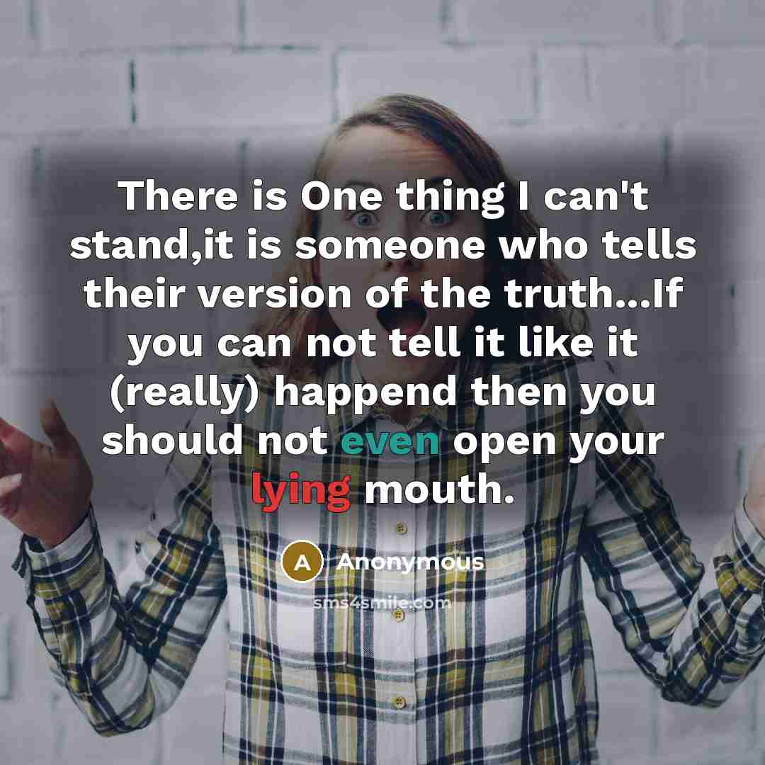 “There is One thing I can't stand,it is someone who tells their version of the truth...If you can not tell it like it (really) happend then you should not even open your lying mouth.” quote by Anonymous