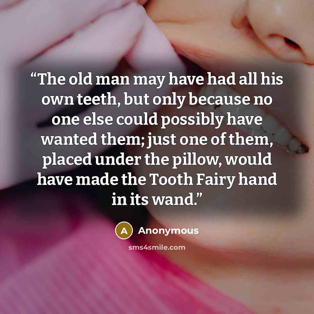“The old man may have had all his own teeth, but only because no one else could possibly have wanted them; just one of them, placed under the pillow, would have made the Tooth Fairy hand in its wand.” quote by Anonymous