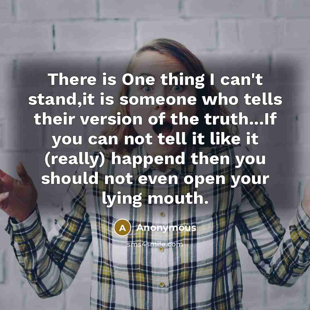 “There is One thing I can't stand,it is someone who tells their version of the truth...If you can not tell it like it (really) happend then you should not even open your lying mouth.” quote by Anonymous