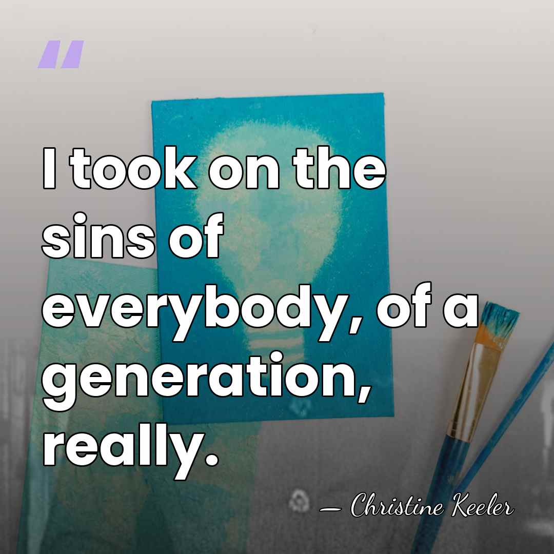 I took on the sins of everybody, of a generation, really. - Christine Keeler