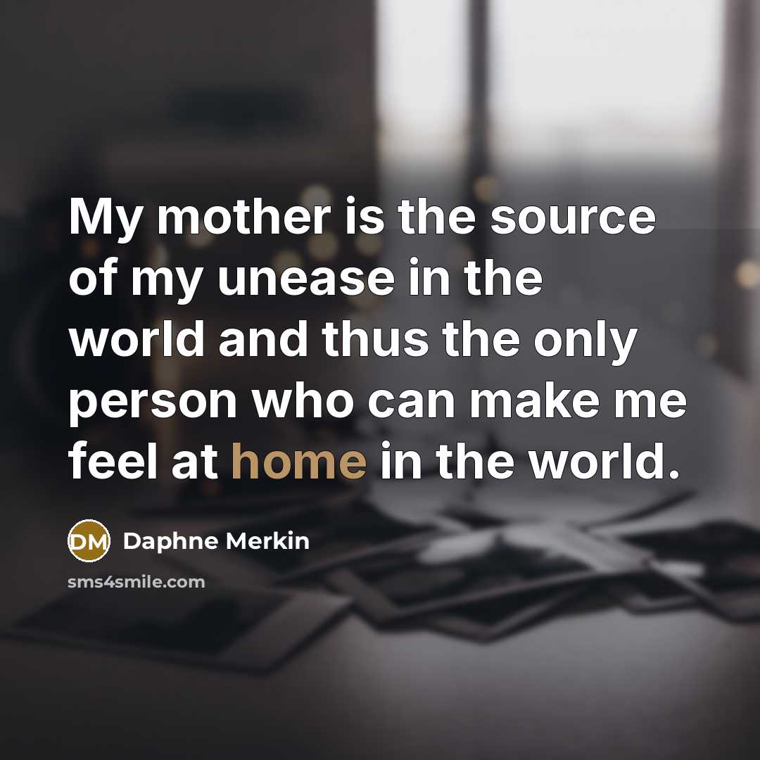 “My mother is the source of my unease in the world and thus the only person who can make me feel at home in the world.” quote by Daphne Merkin