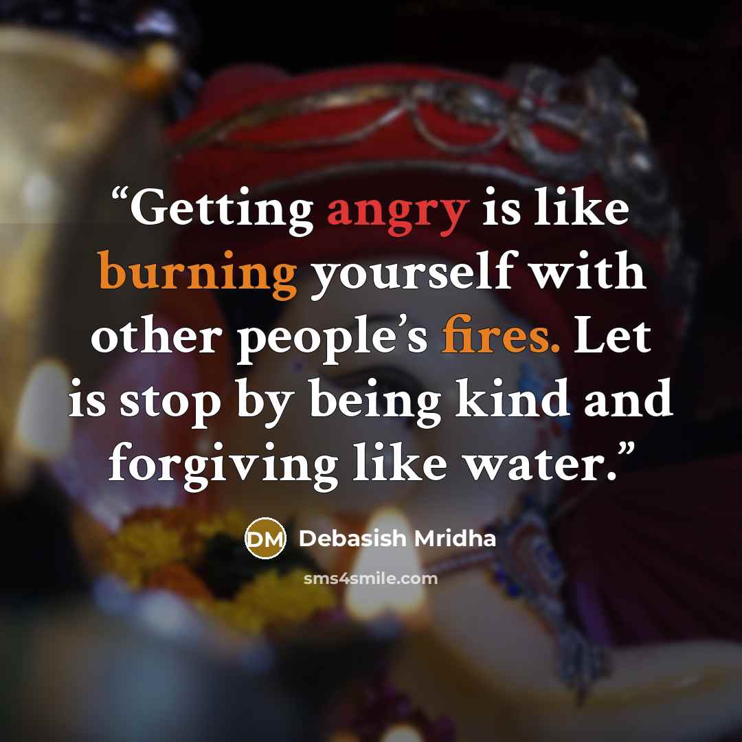 “Getting angry is like burning yourself with other people’s fires. Let is stop by being kind and forgiving like water.” quote by Debasish Mridha