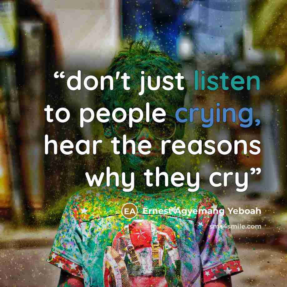“don't just listen to people crying, hear the reasons why they cry” quote by Ernest Agyemang Yeboah