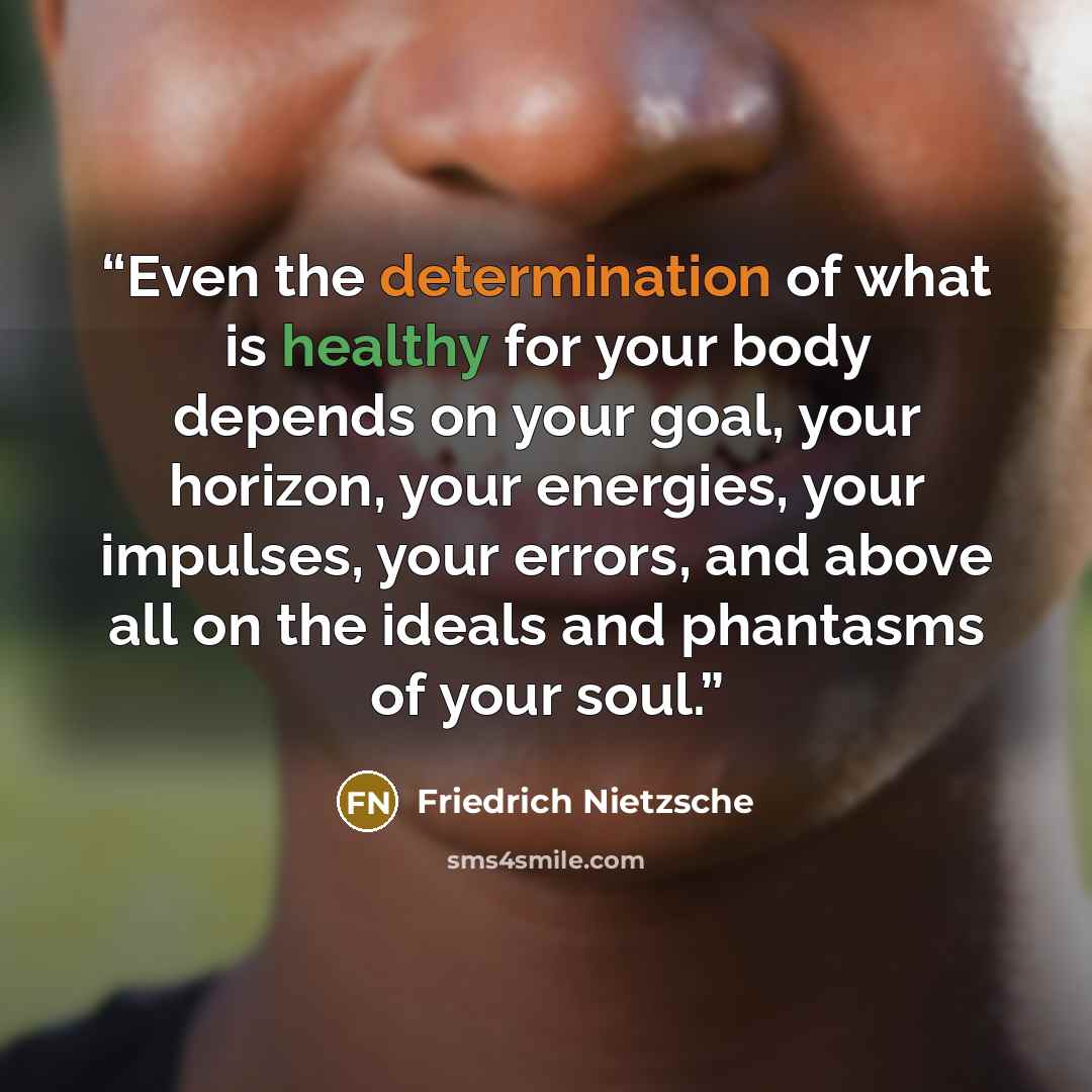 “Even the determination of what is healthy for your body depends on your goal, your horizon, your energies, your impulses, your errors, and above all on the ideals and phantasms of your soul.” quote by Friedrich Nietzsche