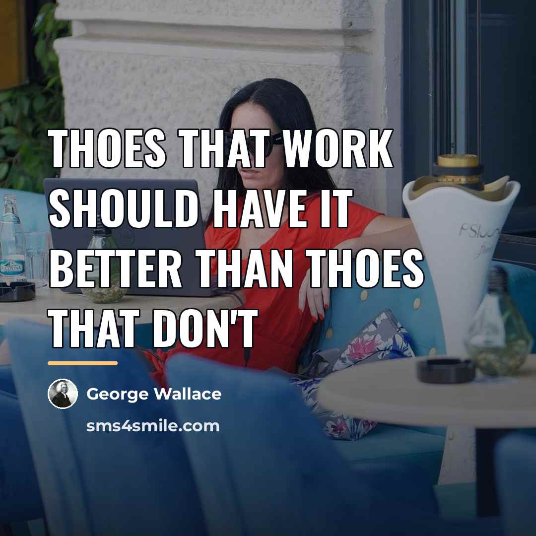 “Thoes that work should have it better than thoes that…” quote by George Wallace