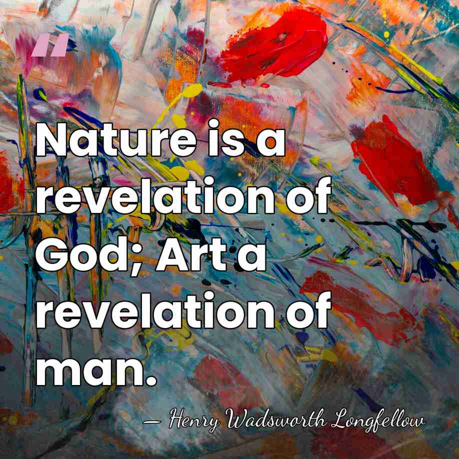Nature is a revelation of God; Art a revelation of man. - Henry Wadsworth Longfellow