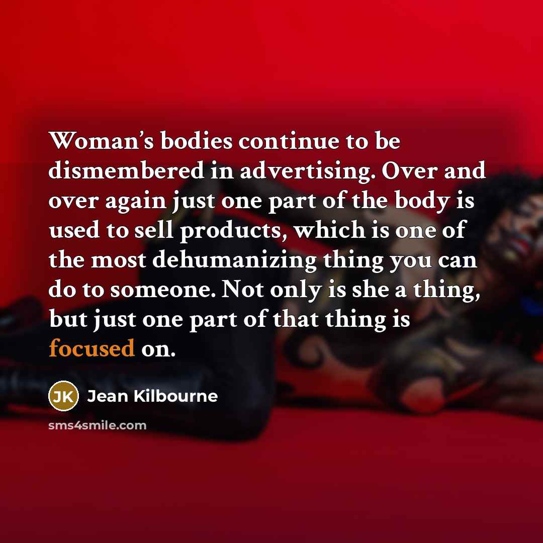 “Woman’s bodies continue to be dismembered in advertising. Over and…” quote by Jean Kilbourne