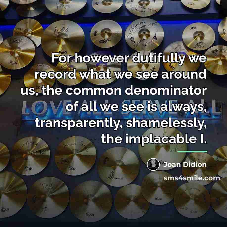 “For however dutifully we record what we see around us,…” quote by Joan Didion