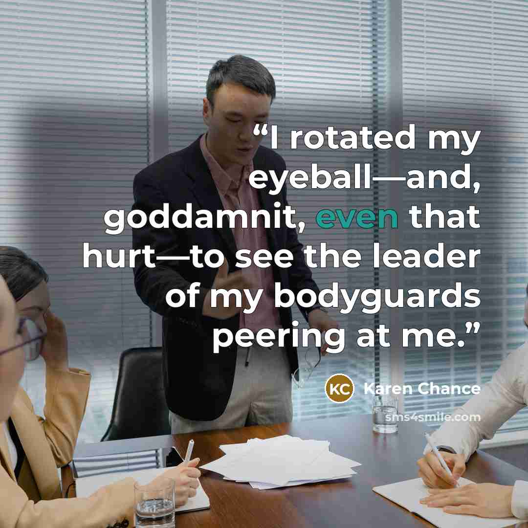 “I rotated my eyeball—and, goddamnit, even that hurt—to see the leader of my bodyguards peering at me.” quote by Karen Chance