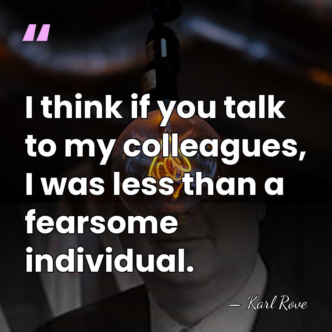 I think if you talk to my colleagues, I was less than&hellip; - Karl Rove