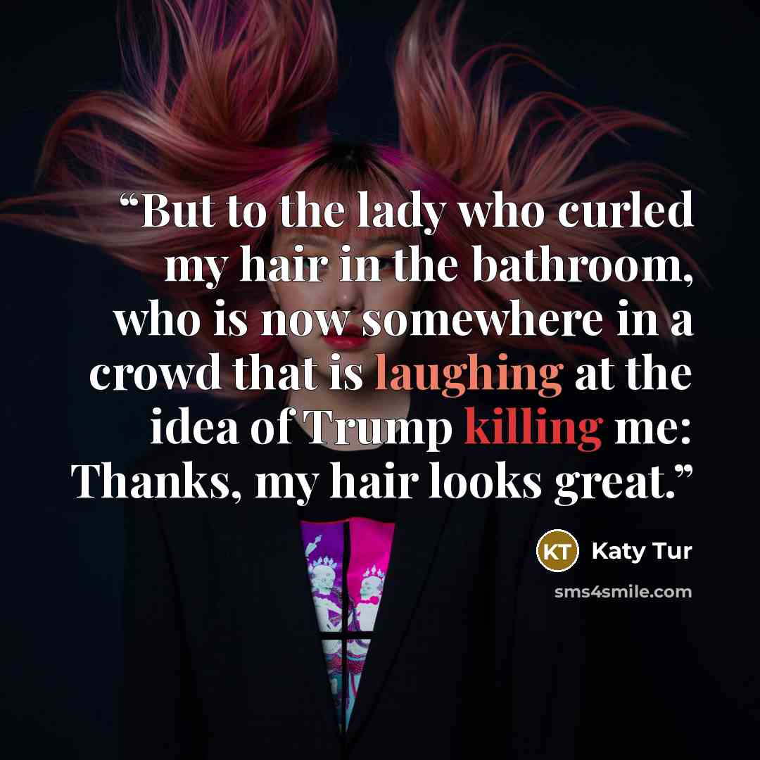 “But to the lady who curled my hair in the bathroom, who is now somewhere in a crowd that is laughing at the idea of Trump killing me: Thanks, my hair looks great.” quote by Katy Tur