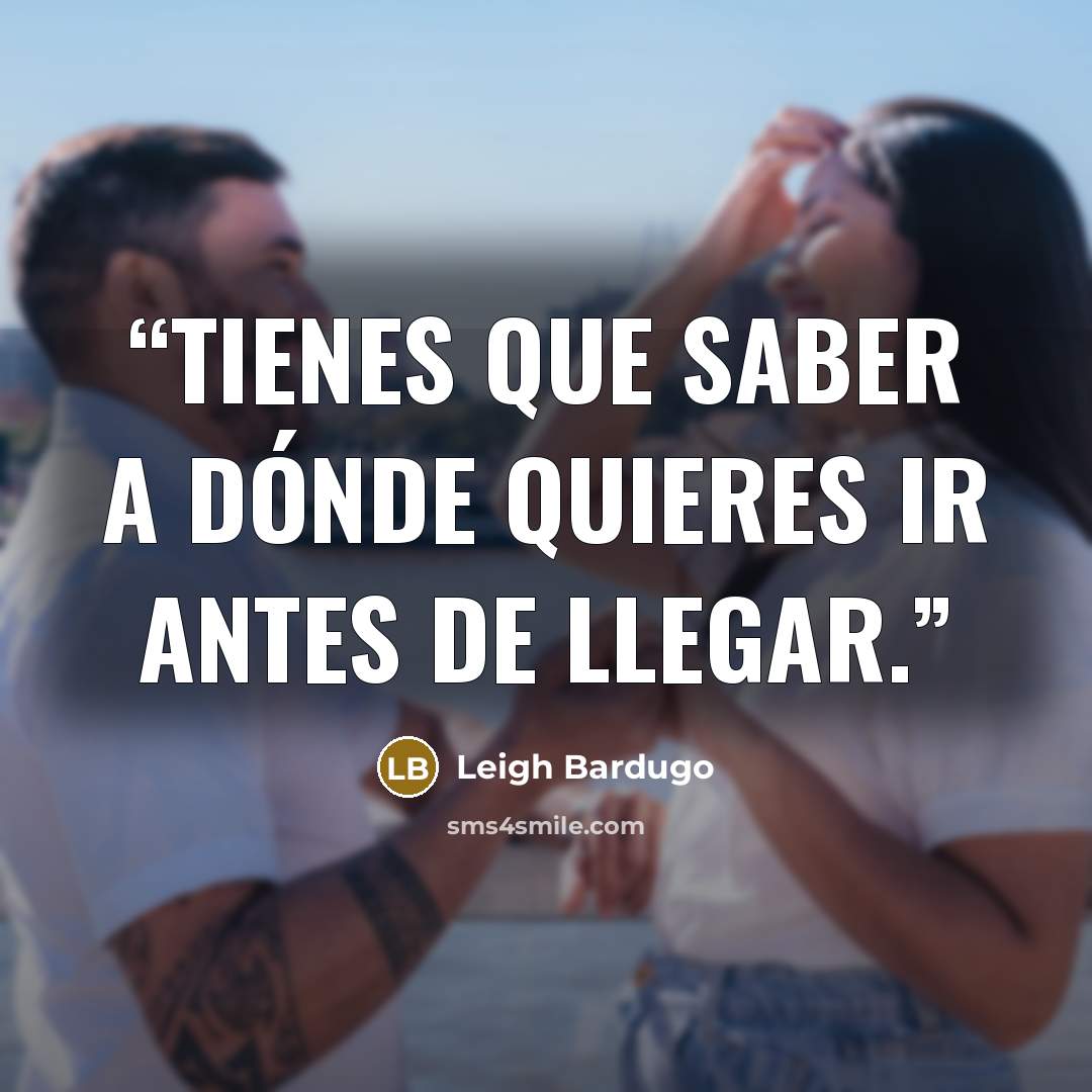 “Tienes que saber a dónde quieres ir antes de llegar.” quote by Leigh Bardugo