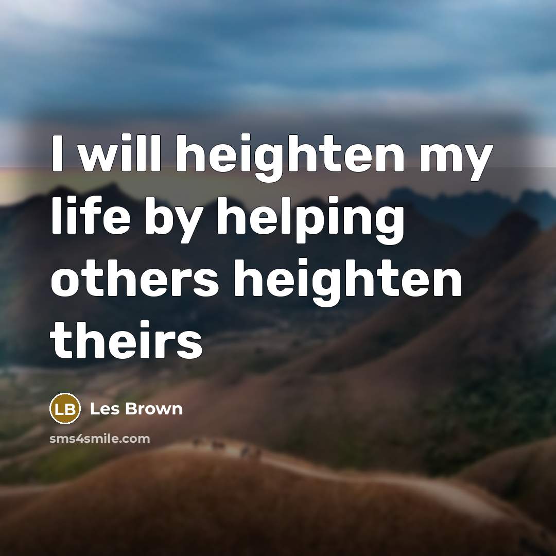 “I will heighten my life by helping others heighten theirs…” quote by Les Brown