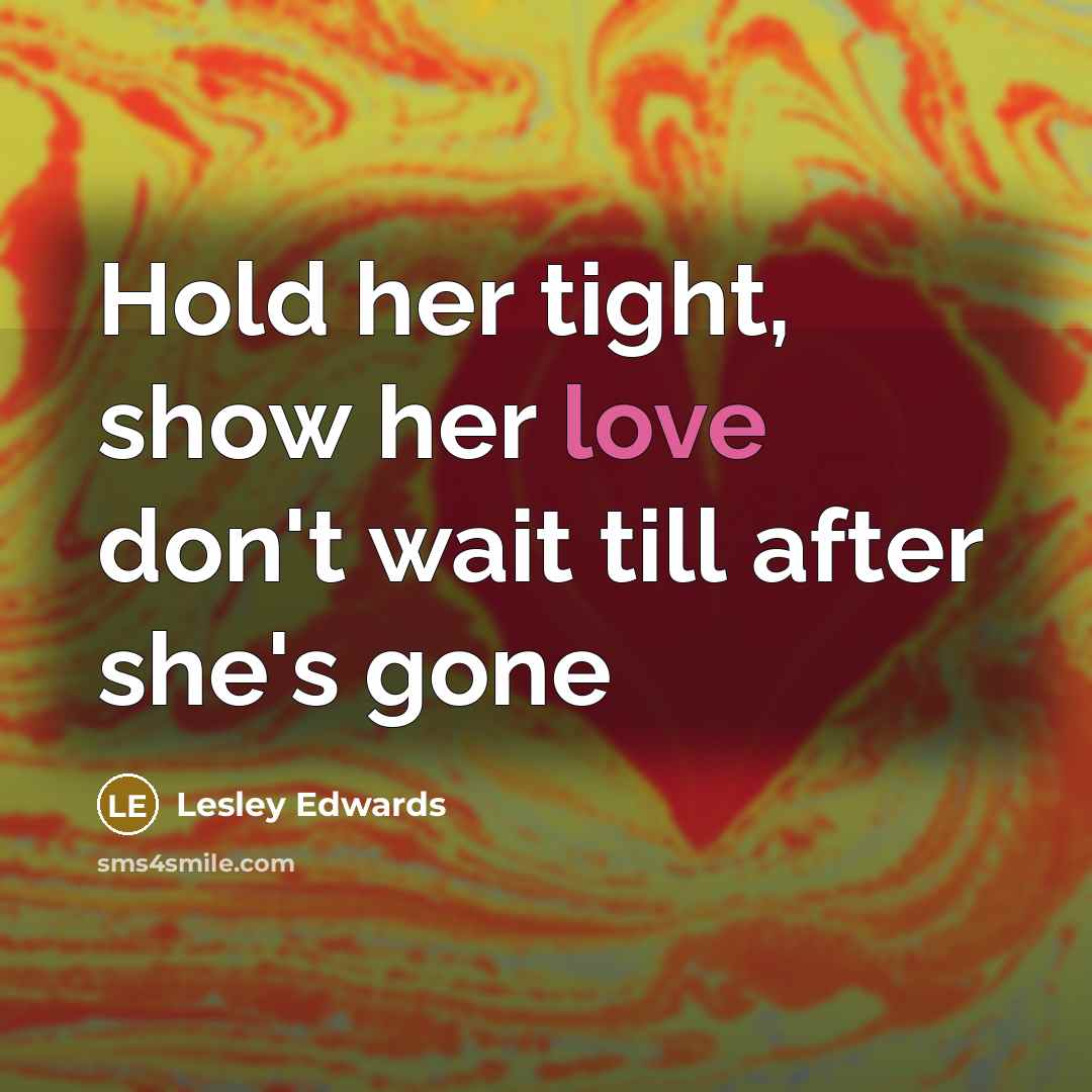 “Hold her tight, show her love don't wait till after she's gone” quote by Lesley Edwards