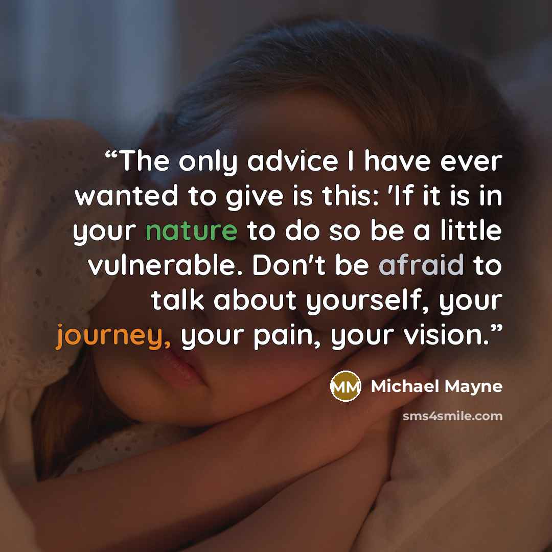 “The only advice I have ever wanted to give is this: 'If it is in your nature to do so be a little vulnerable. Don't be afraid to talk about yourself, your journey, your pain, your vision.” quote by Michael Mayne