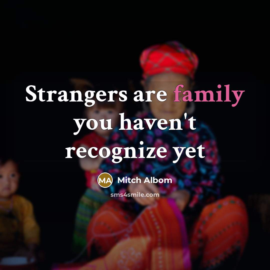 “Strangers are family you haven't recognize yet…” quote by Mitch Albom