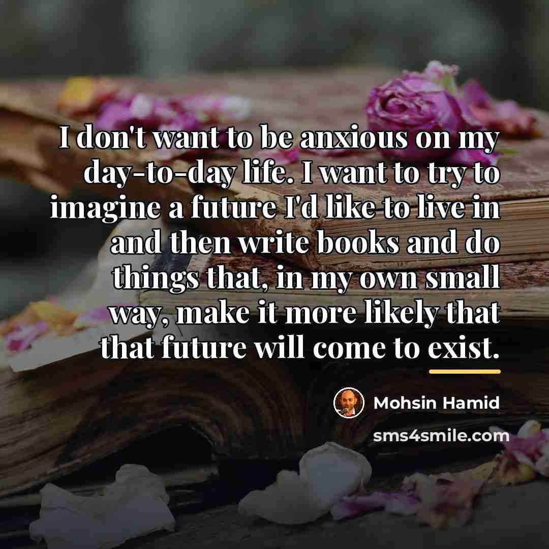 “I don't want to be anxious on my day-to-day life.…” quote by Mohsin Hamid