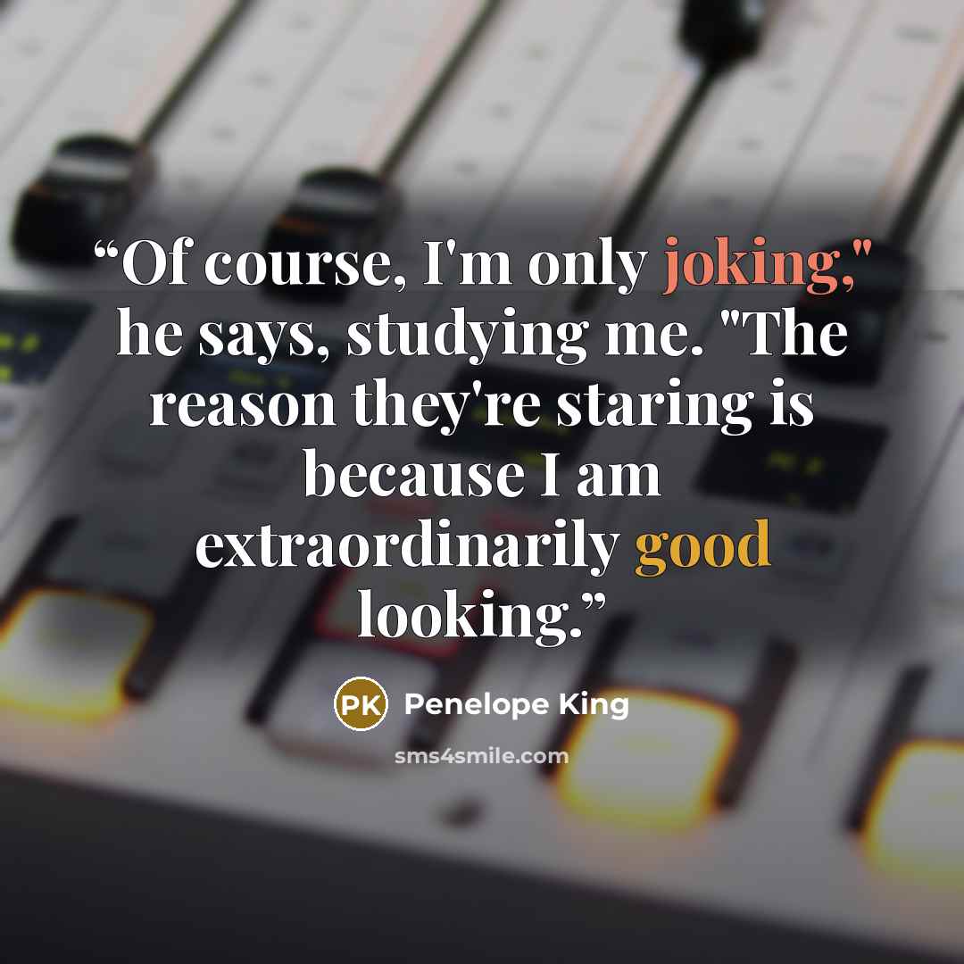 “Of course, I'm only joking," he says, studying me. "The reason they're staring is because I am extraordinarily good looking.” quote by Penelope King