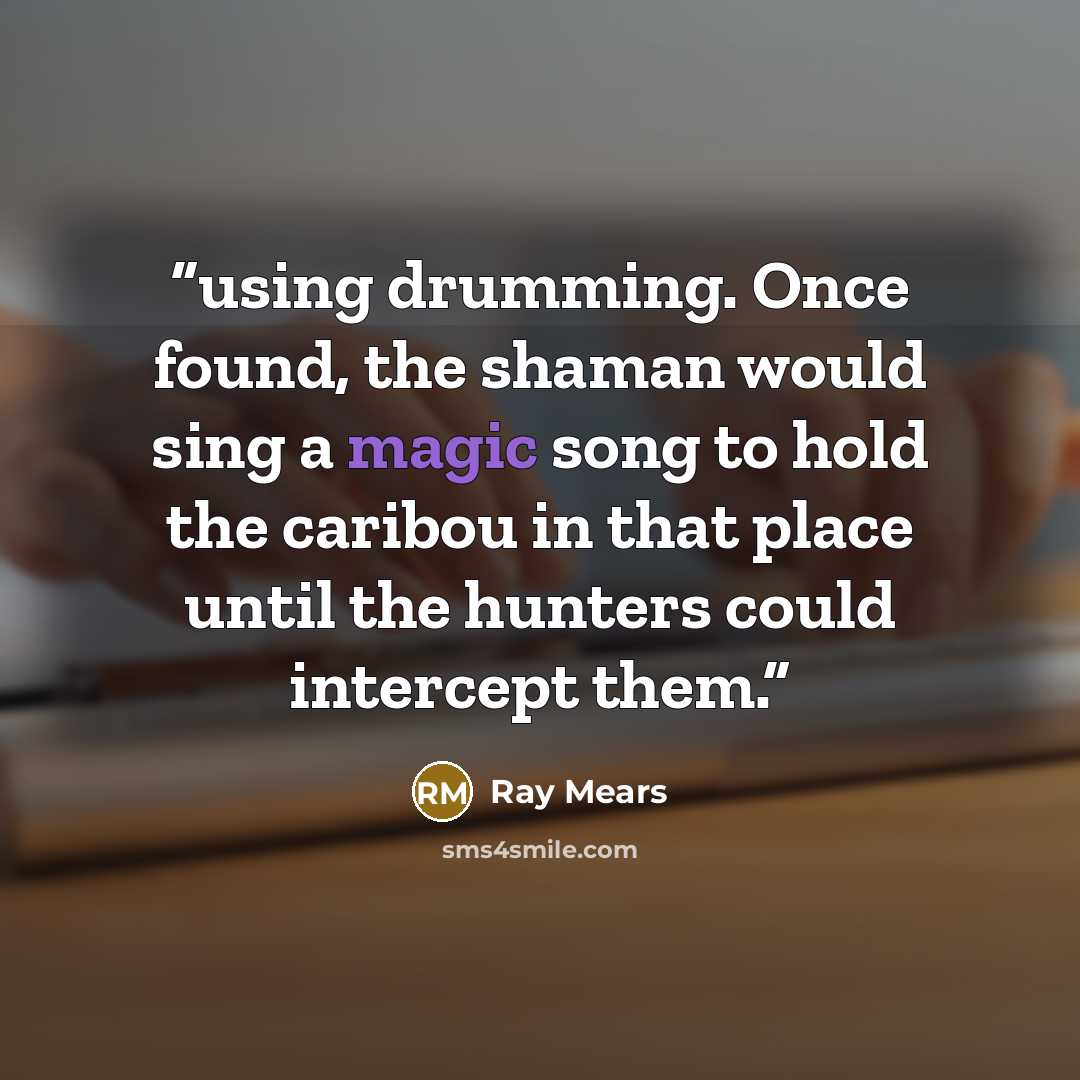 “using drumming. Once found, the shaman would sing a magic song to hold the caribou in that place until the hunters could intercept them.” quote by Ray Mears