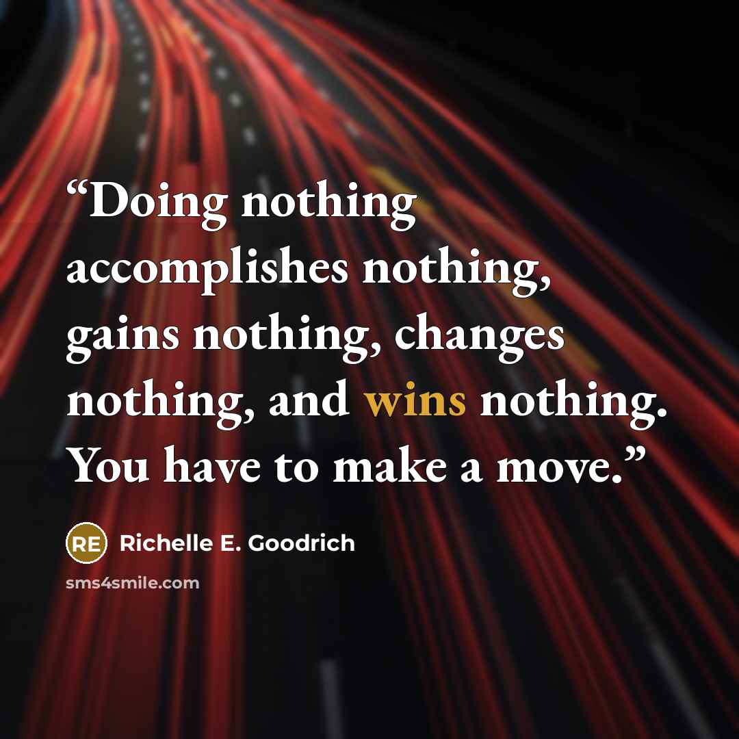 “Doing nothing accomplishes nothing, gains nothing, changes nothing, and wins nothing. You have to make a move.” quote by Richelle E. Goodrich