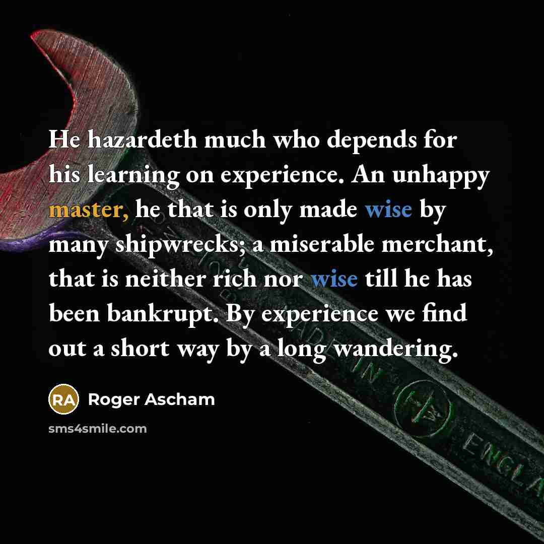 “He hazardeth much who depends for his learning on experience.…” quote by Roger Ascham