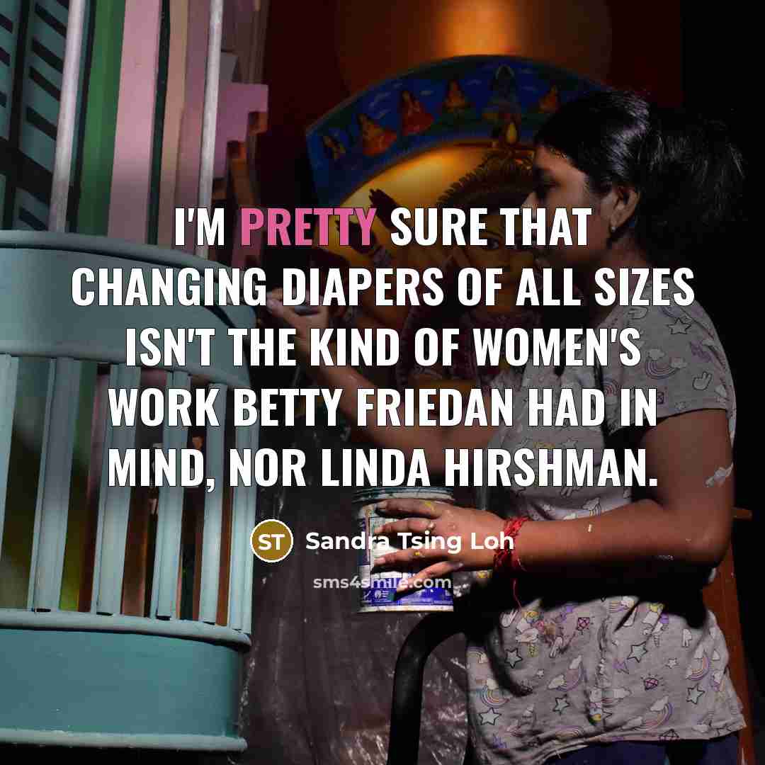 “I'm pretty sure that changing diapers of all sizes isn't the kind of women's work Betty Friedan had in mind, nor Linda Hirshman.” quote by Sandra Tsing Loh
