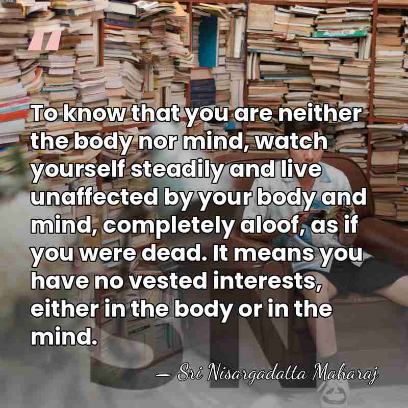 To know that you are neither the body nor mind, watch yourself&hellip; - Sri Nisargadatta Maharaj