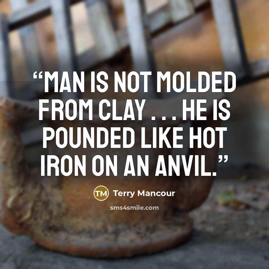 “man is not molded from clay . . . he is pounded like hot iron on an anvil.” quote by Terry Mancour