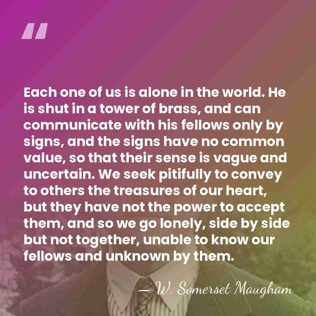 Each one of us is alone in the world. He is shut&hellip; - W. Somerset Maugham