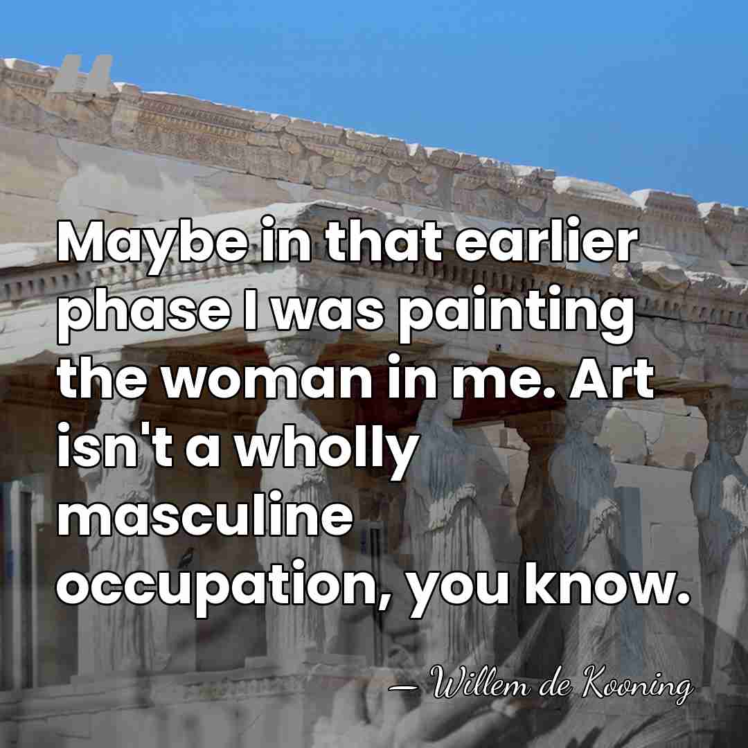Maybe in that earlier phase I was painting the woman in me.&hellip; - Willem de Kooning