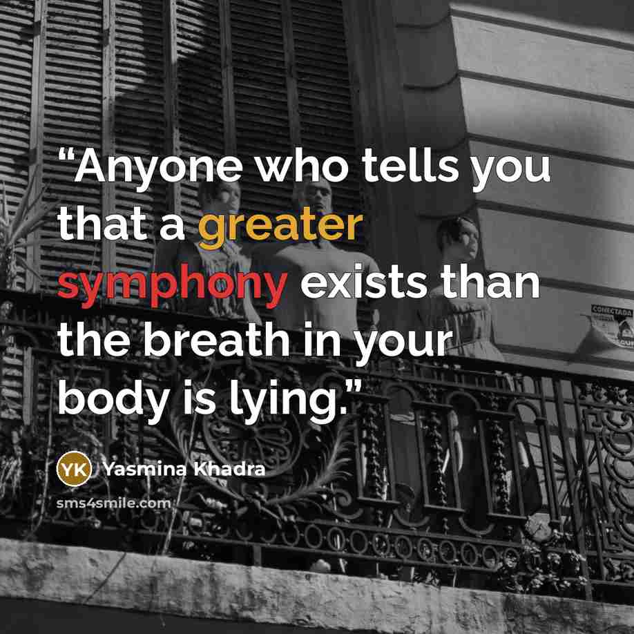 “Anyone who tells you that a greater symphony exists than the breath in your body is lying.” quote by Yasmina Khadra