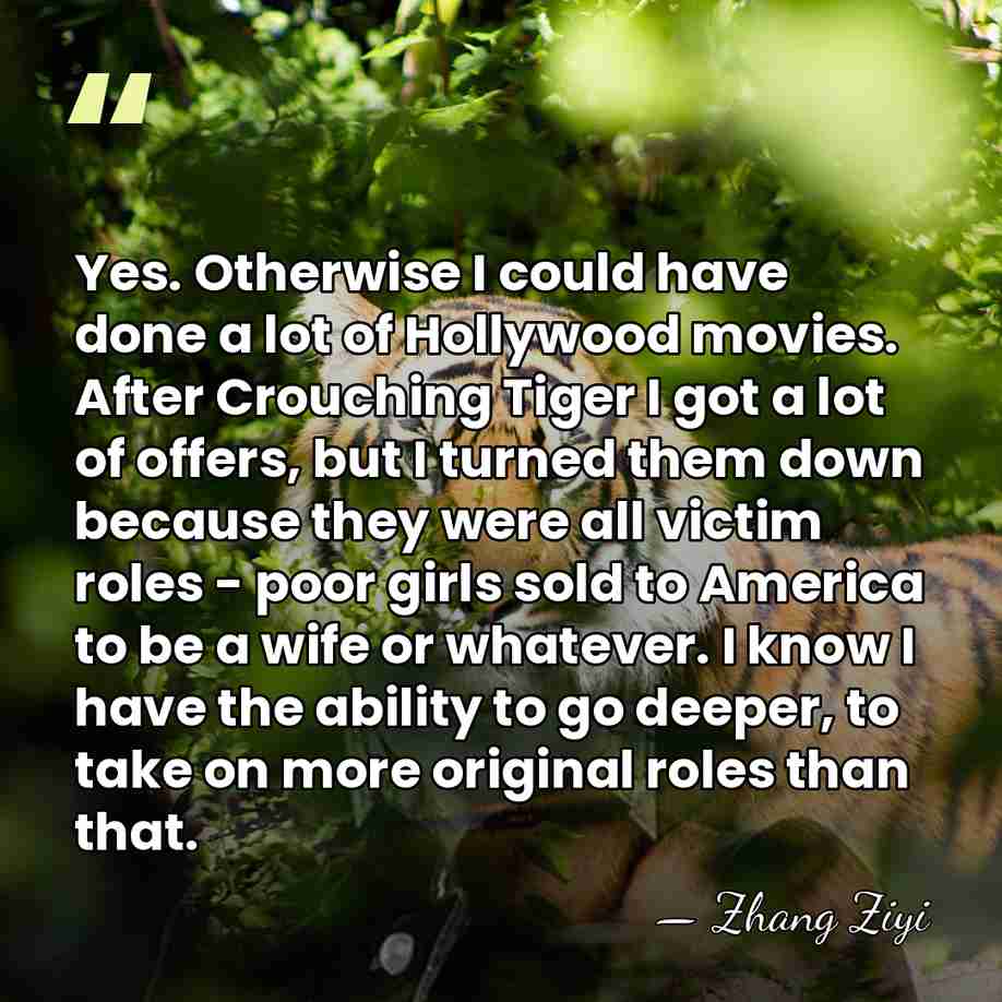 Yes. Otherwise I could have done a lot of Hollywood movies. After&hellip; - Zhang Ziyi