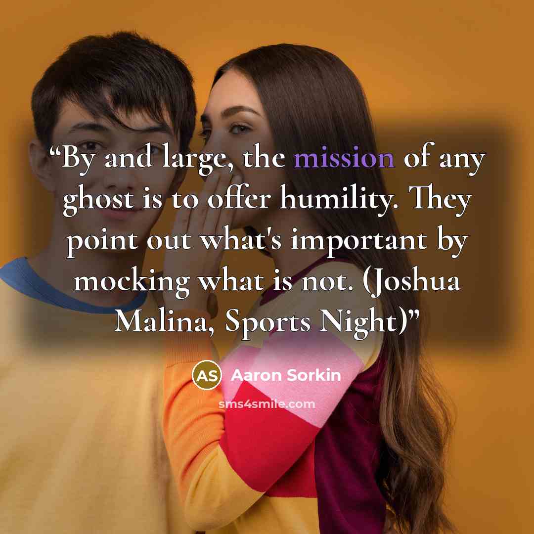 “By and large, the mission of any ghost is to offer humility. They point out what's important by mocking what is not. (Joshua Malina, Sports Night)” quote by Aaron Sorkin
