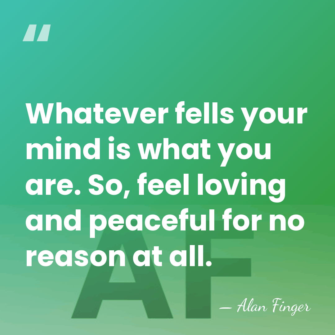 Whatever fells your mind is what you are. So, feel loving and&hellip; - Alan Finger
