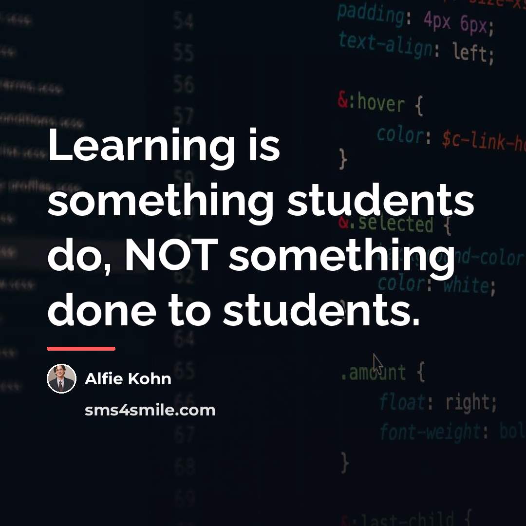 “Learning is something students do, NOT something done to students.…” quote by Alfie Kohn