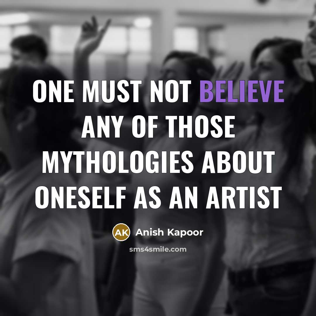 “One must not believe any of those mythologies about oneself…” quote by Anish Kapoor